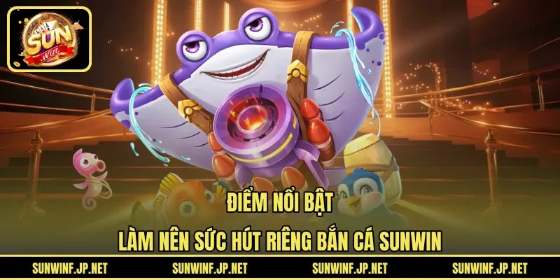 Điểm nổi bật làm nên sức hút riêng Bắn Cá Sunwin